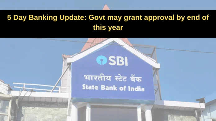 5 Day Banking Update: Govt may grant approval by end of this year