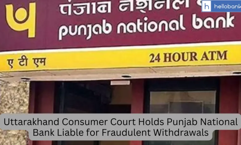 Uttarakhand Consumer Court Holds Punjab National Bank Liable for Fraudulent Withdrawals