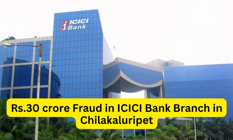 Rs.30 crore Fraud in ICICI Bank Branch in Chilakaluripet Andhra Pradesh