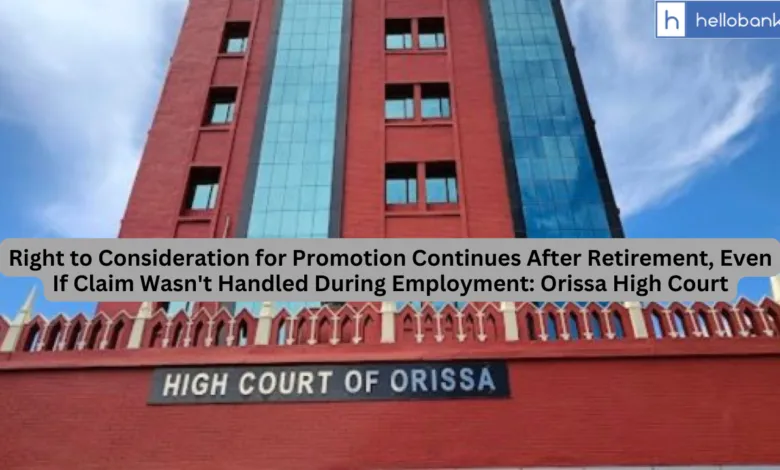 Right to Consideration for Promotion Continues After Retirement, Even If Claim Wasn't Handled During Employment: Orissa High Court