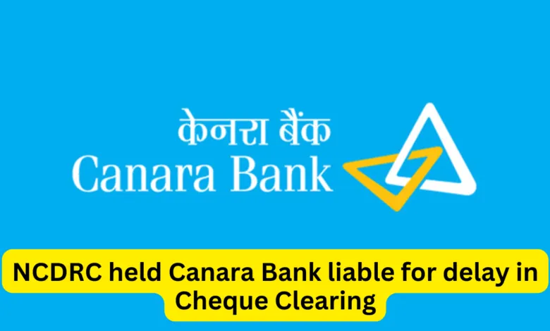 NCDRC held Canara Bank liable for delay in Cheque Clearing