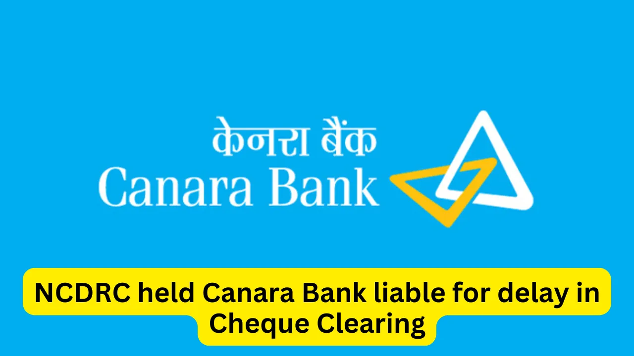 NCDRC held Canara Bank liable for delay in Cheque Clearing