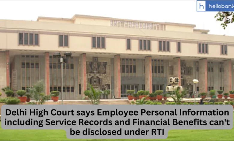 Delhi High Court says Employee Personal Information including Service Records and Financial Benefits can't be disclosed under RTI