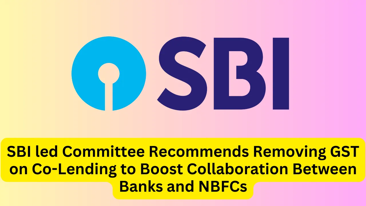 SBI led Committee Recommends Removing GST on Co-Lending to Boost Collaboration Between Banks and NBFCs