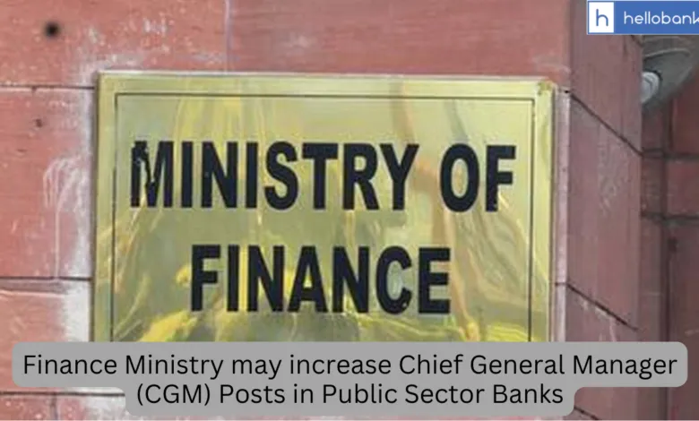 Finance Ministry may increase Chief General Manager (CGM) Posts in Public Sector Banks