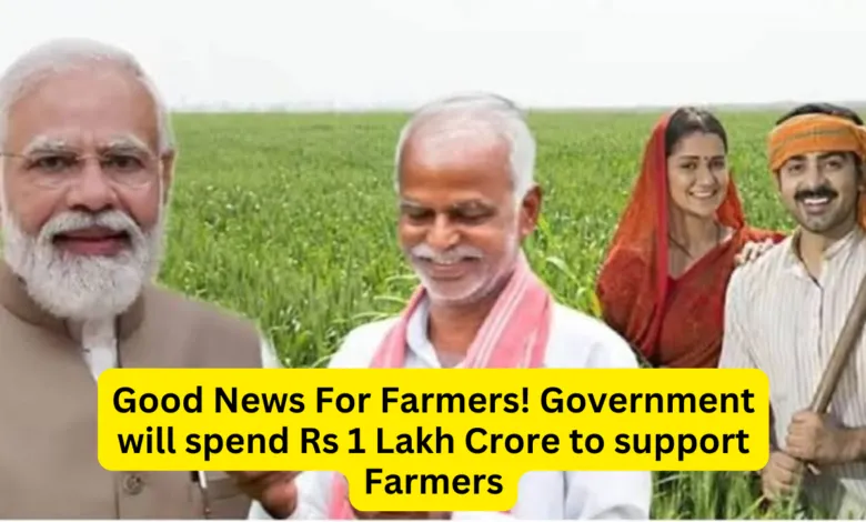 Good News For Farmers! Government will spend Rs 1 Lakh Crore to support Farmers