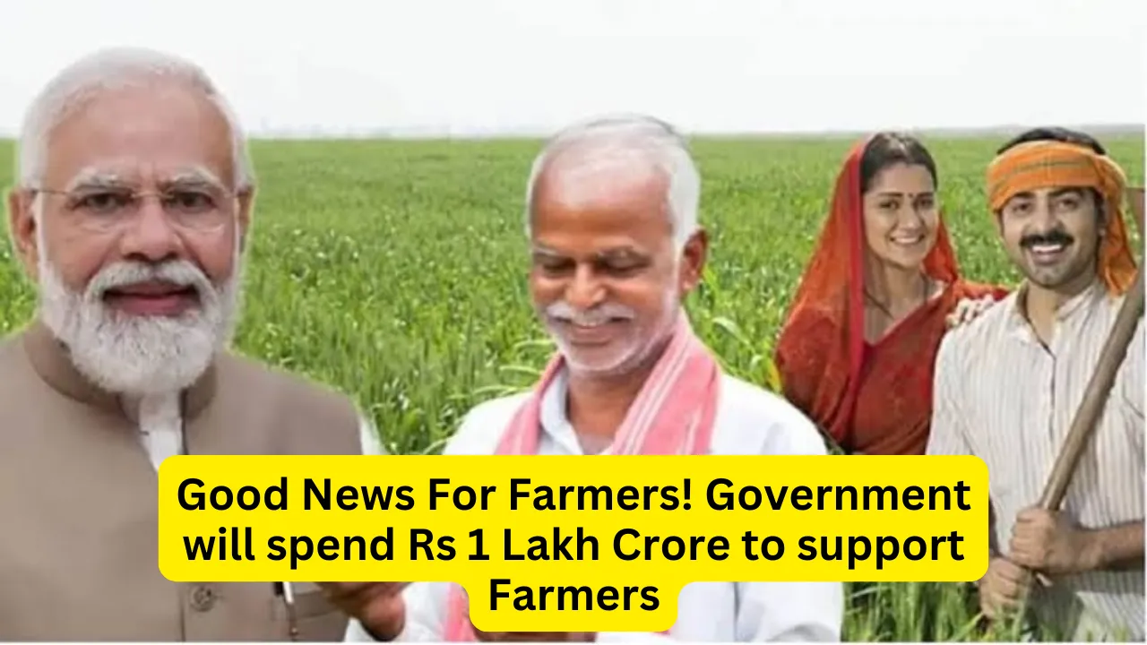 Good News For Farmers! Government will spend Rs 1 Lakh Crore to support Farmers