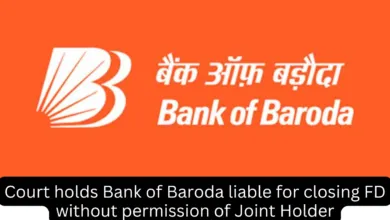 Court holds Bank of Baroda liable for closing FD without permission of Joint Holder