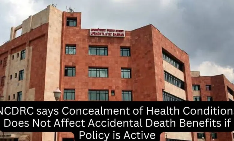 NCDRC says Concealment of Health Conditions does not Affect Accidental Death Benefits if Policy is Active