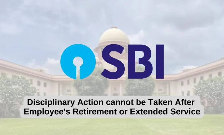 Disciplinary Action can't be Taken After Employee's Retirement or Extended Service: Supreme Court rules against SBI