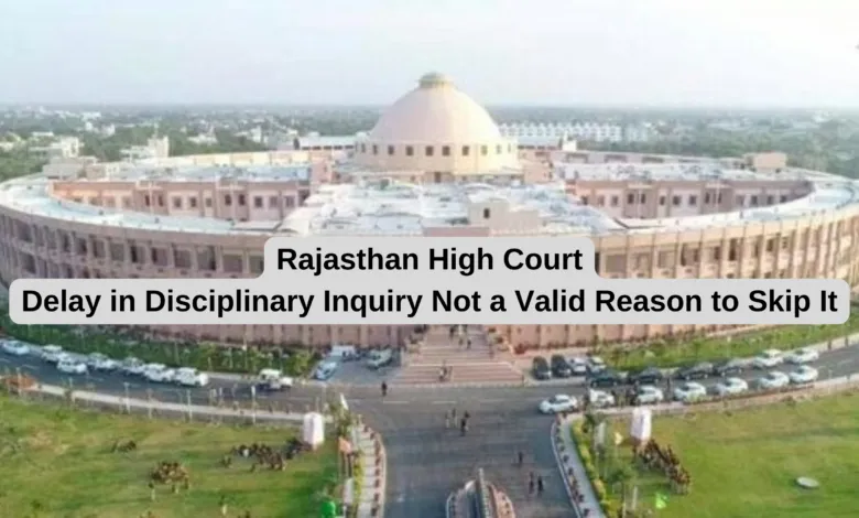 Rajasthan High Court: Delay in Disciplinary Inquiry Not a Valid Reason to Skip It