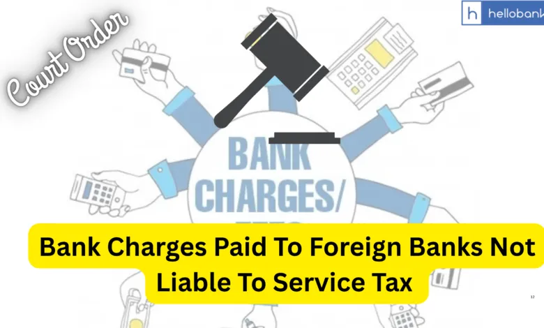 Bank Charges Paid To Foreign Banks Not Liable To Service Tax Under Reverse Charge Mechanism