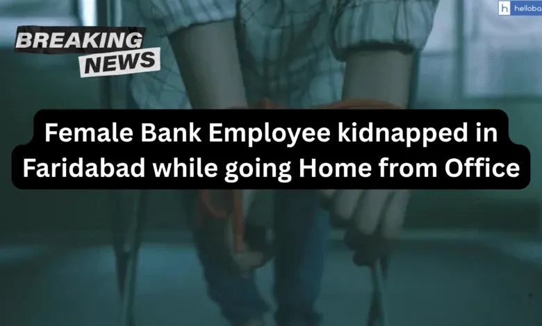 Female Bank Employee kidnapped in Faridabad while going Home from Office