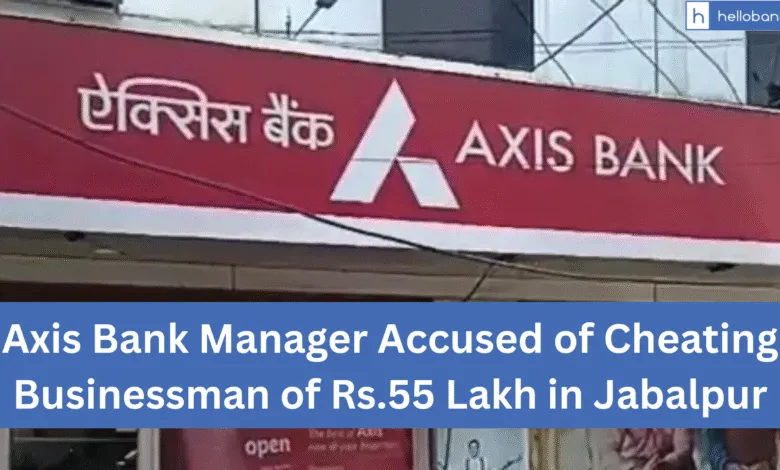 Axis Bank Manager Accused of Cheating Businessman of Rs.55 Lakh in Jabalpur
