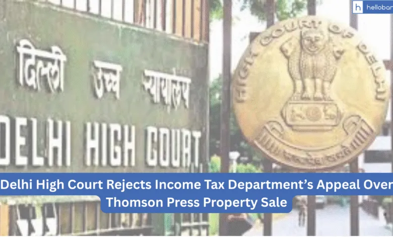 Delhi High Court Rejects Income Tax Department’s Appeal Over Thomson Press Property Sale