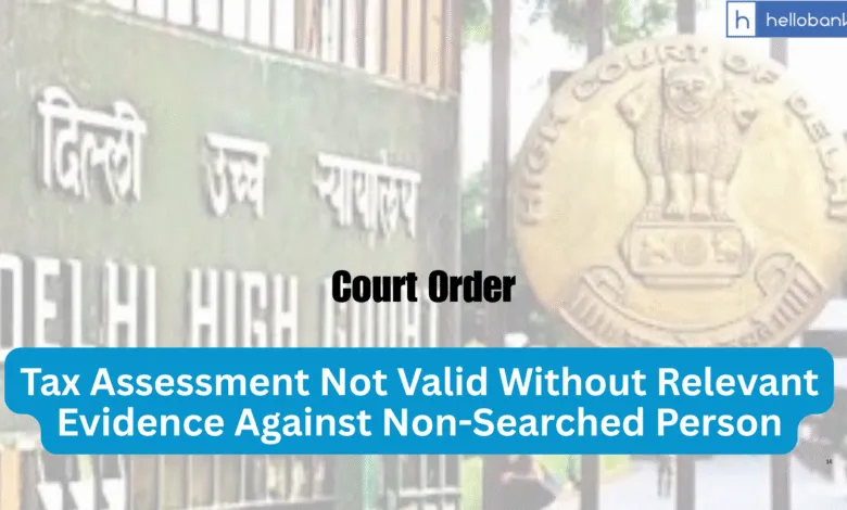 Delhi High Court: Tax Assessment Not Valid Without Relevant Evidence Against Non-Searched Person