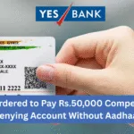 Yes Bank Ordered to Pay Rs.50,000 Compensation for Denying Account Without Aadhaar