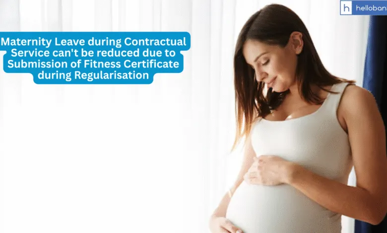 Maternity Leave during Contractual Service can't be reduced due to Submission of Fitness Certificate during Regularisation