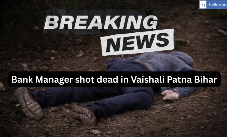 Bank Manager shot dead in Vaishali Patna Bihar