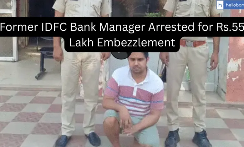 Former IDFC Bank Manager Arrested for Rs.55 Lakh Embezzlement