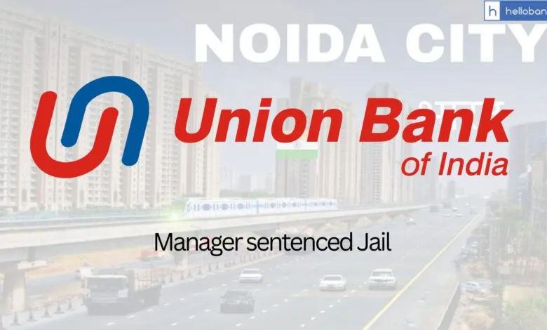 Union Bank Manager in Noida sentenced 4.5 Years Jail for sanctioning Loan on Fake Documents
