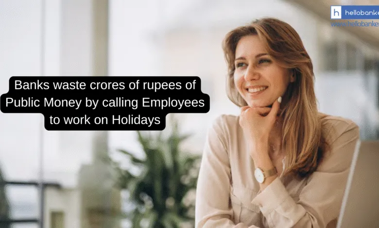 Banks waste crores of rupees of Public Money by calling Employees to work on Holidays