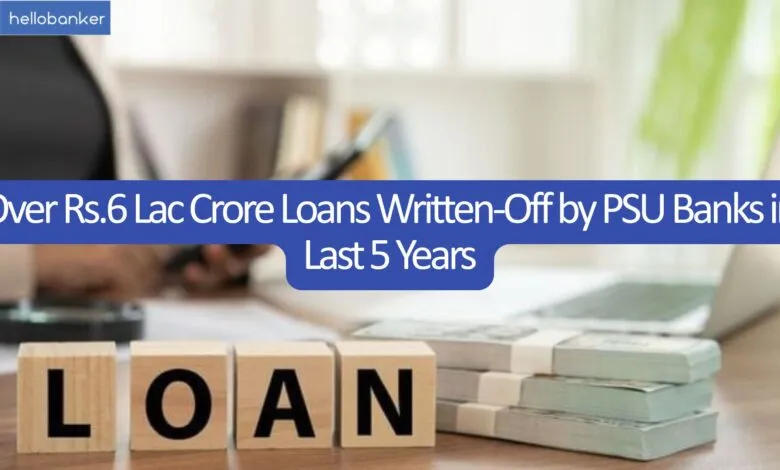 Over Rs.6 Lac Crore Loans Written-Off by PSU Banks in Last 5 Years - Bank Wise and Year Wise List