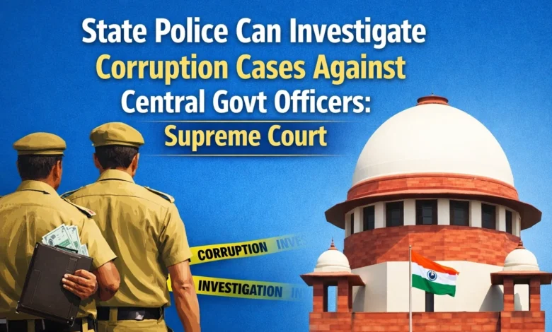 State Police Can Investigate Corruption Cases Against Central Govt Officers: Supreme Court
