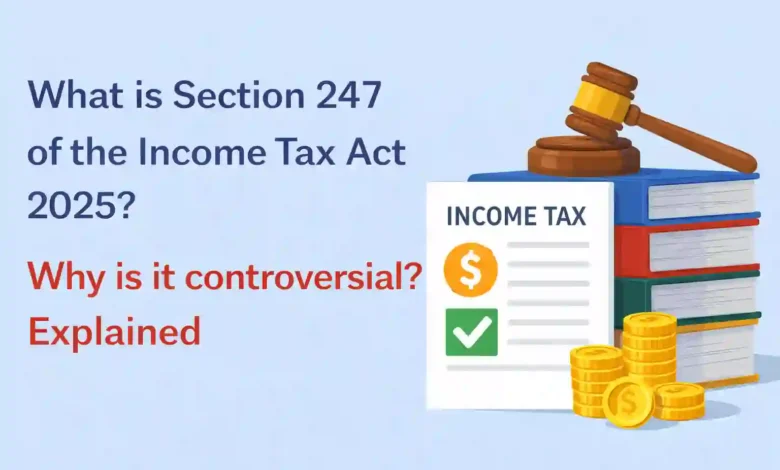 What is Section 247 of the Income Tax Act 2025? Why is it controversial? Explained