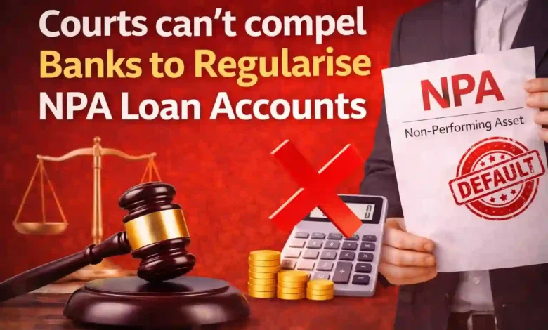 Courts can't compel Banks to Regularise NPA Loan Accounts