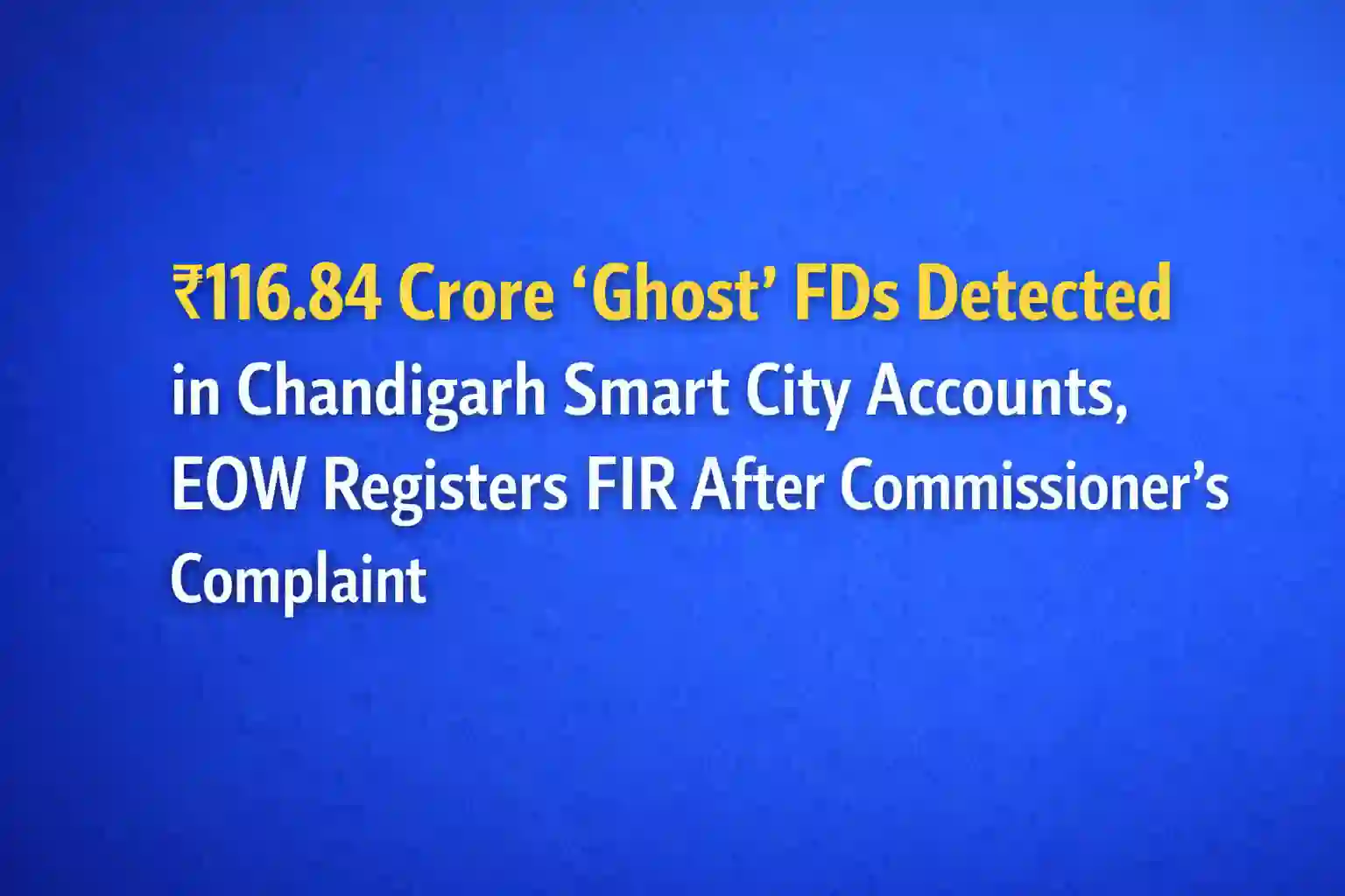 ₹116.84 Crore ‘Ghost’ FDs Detected in Chandigarh Smart City Accounts, EOW Registers FIR After Commissioner’s Complaint