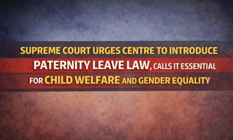 Supreme Court Urges Centre to Introduce Paternity Leave Law, Calls It Essential for Child Welfare and Gender Equality