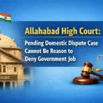 Allahabad High Court: Pending Domestic Dispute Case Cannot Be Reason to Deny Government Job