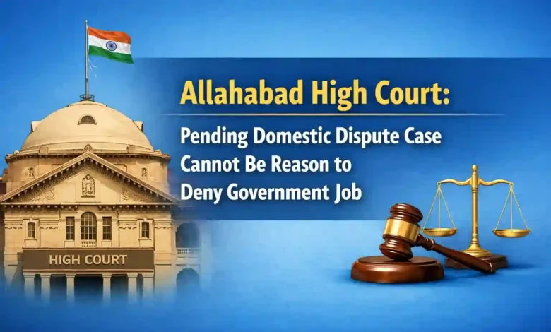 Allahabad High Court: Pending Domestic Dispute Case Cannot Be Reason to Deny Government Job