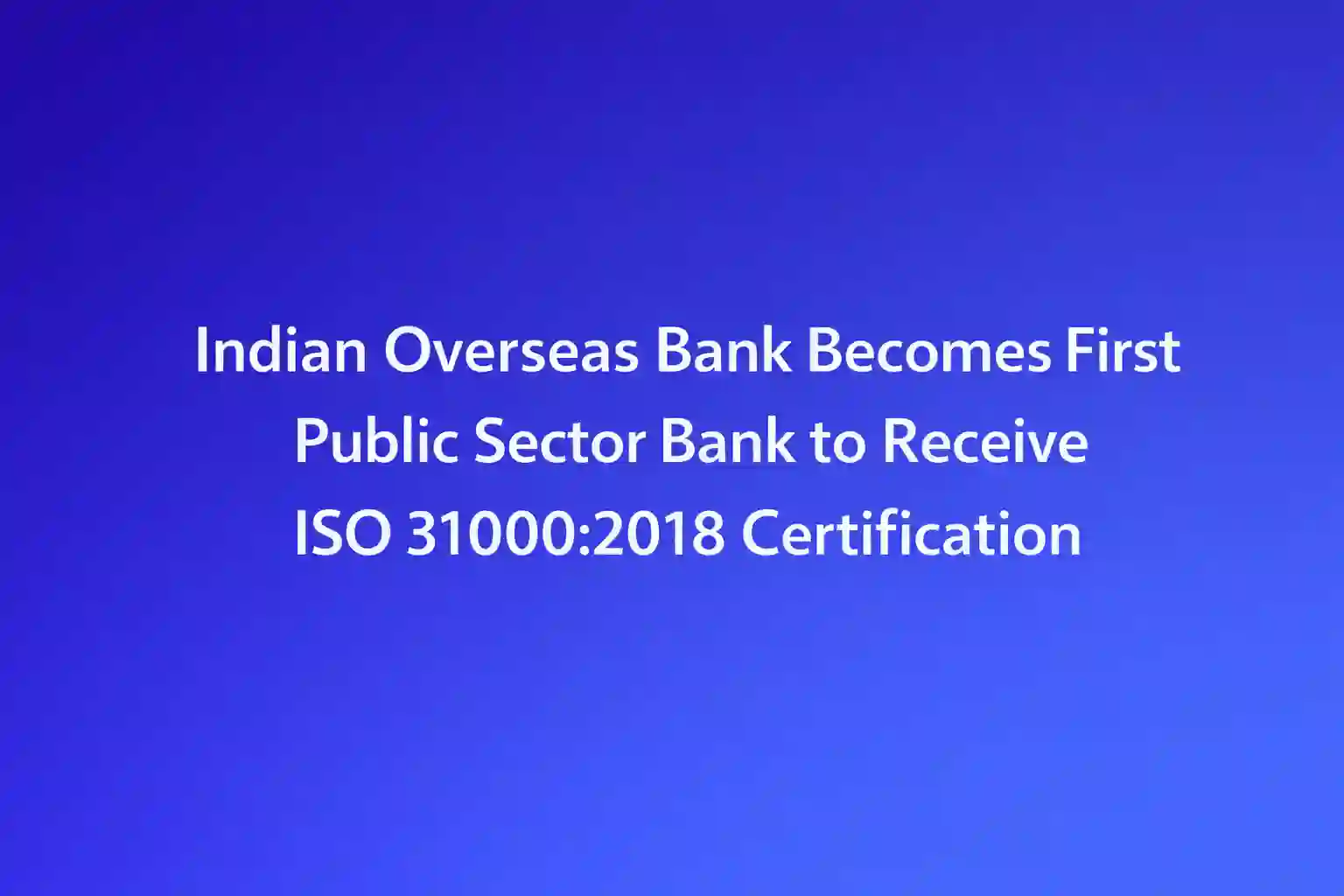 Indian Overseas Bank Becomes First Public Sector Bank to Receive ISO 31000:2018 Certification