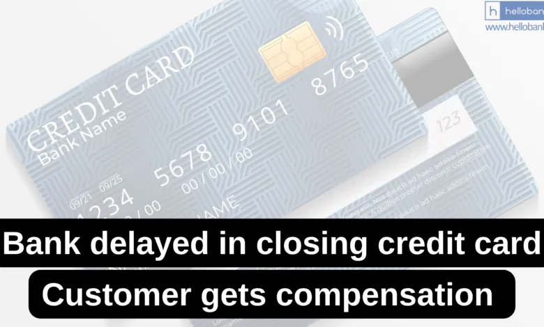 Bank failed to close Credit Card on Time, Customer gets compensation