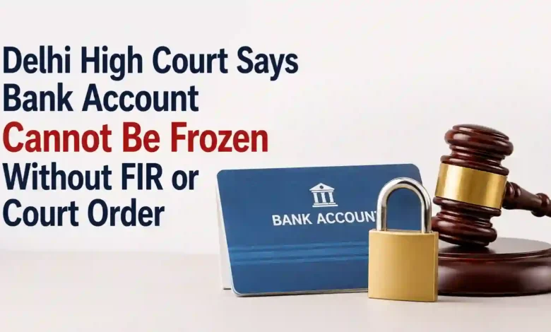 Delhi High Court Says Bank Account Cannot Be Frozen Without FIR or Court Order