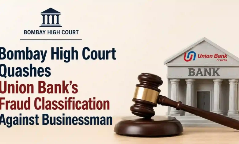 Bombay High Court Quashes Union Bank’s Fraud Classification Against Businessman
