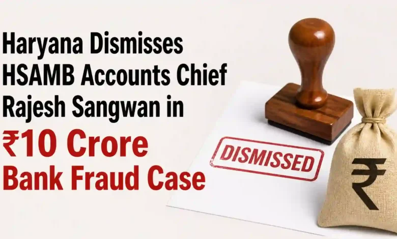 Haryana Dismisses HSAMB Accounts Chief Rajesh Sangwan in ₹10 Crore Bank Fraud Case