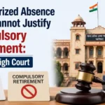 Unauthorized Absence Alone Cannot Justify Compulsory Retirement: Gwalior High Court