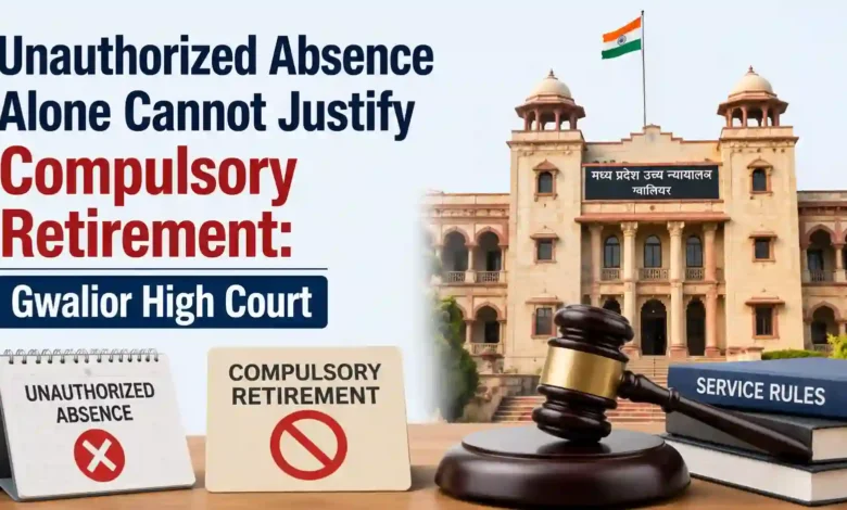 Unauthorized Absence Alone Cannot Justify Compulsory Retirement: Gwalior High Court
