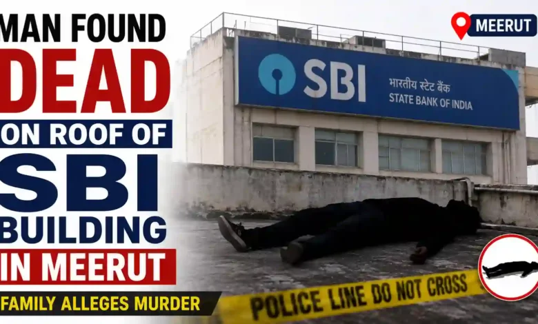 Man Found Dead on Roof of SBI Building in Meerut, Family Alleges Murder