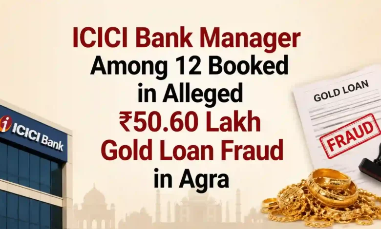 ICICI Bank Manager Among 12 Booked in Alleged ₹50.60 Lakh Gold Loan Fraud in Agra