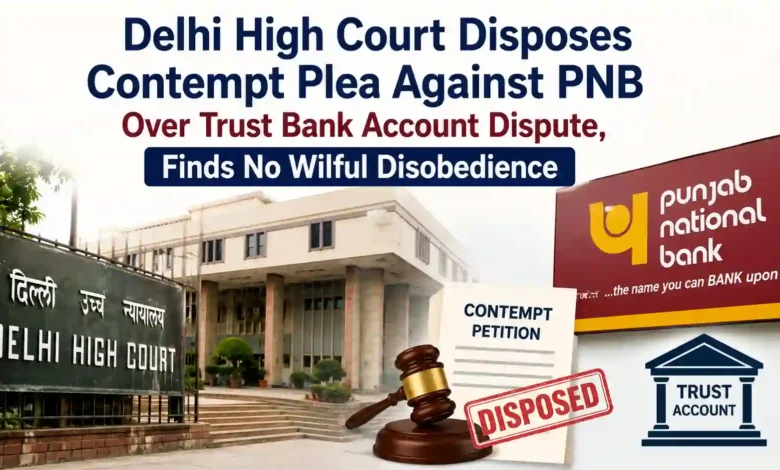 Delhi High Court Disposes Contempt Plea Against PNB Over Trust Bank Account Dispute, Finds No Wilful Disobedience