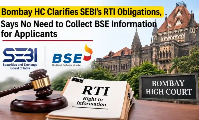 Bombay HC Clarifies SEBI’s RTI Obligations, Says No Need to Collect BSE Information for Applicants