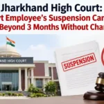 Jharkhand High Court: Govt Employee’s Suspension Cannot Continue Beyond 3 Months Without Charge-Sheet