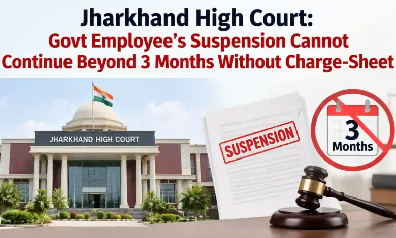 Jharkhand High Court: Govt Employee’s Suspension Cannot Continue Beyond 3 Months Without Charge-Sheet