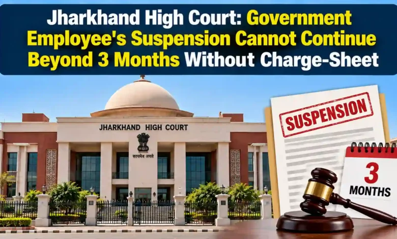 Jharkhand High Court: Government Employee's Suspension Cannot Continue Beyond 3 Months Without Charge-Sheet